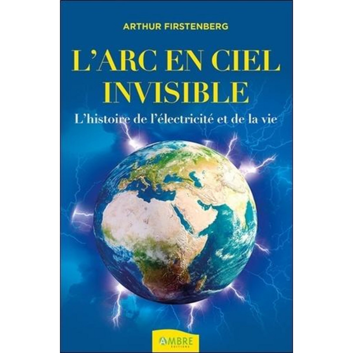 L'ARC-EN-CIEL INVISIBLE . L'HISTOIRE DE L'ELECTRICITE ET DE LA VIE, Firstenberg Arthur