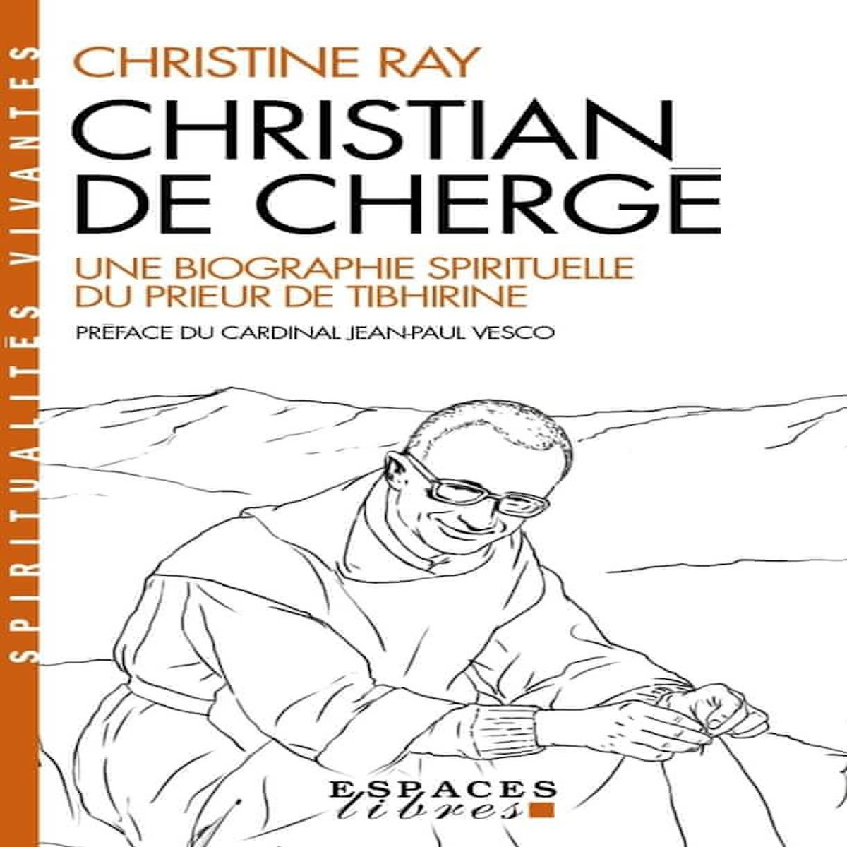 CHRISTIAN DE CHERGE. UNE BIOGRAPHIE SPIRITUELLE DU PRIEUR DE TIBHIRINE, Ray Christine