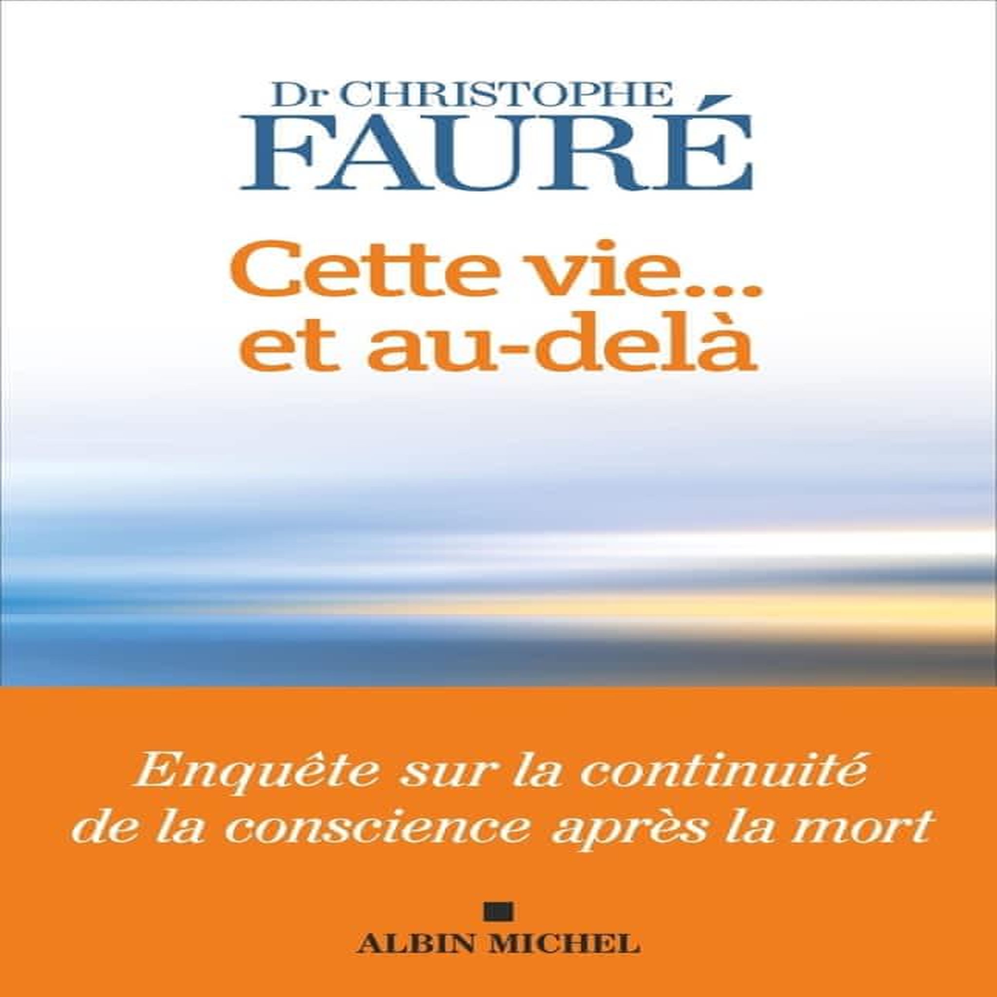 CETTE VIE... ET AU-DELA. ENQUETE SUR LA CONTINUITE DE LA CONSCIENCE APRES LA MORT, Fauré Christophe