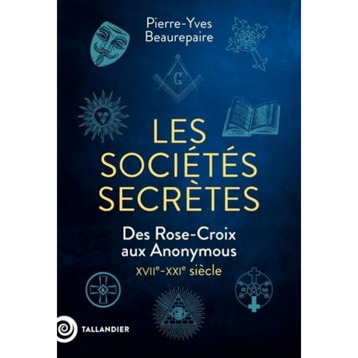 LES SOCIETES SECRETES. DES ROSE-CROIX AUX ANONYMOUS, XVIIE-XXIE SIECLE, Beaurepaire Pierre-Yves