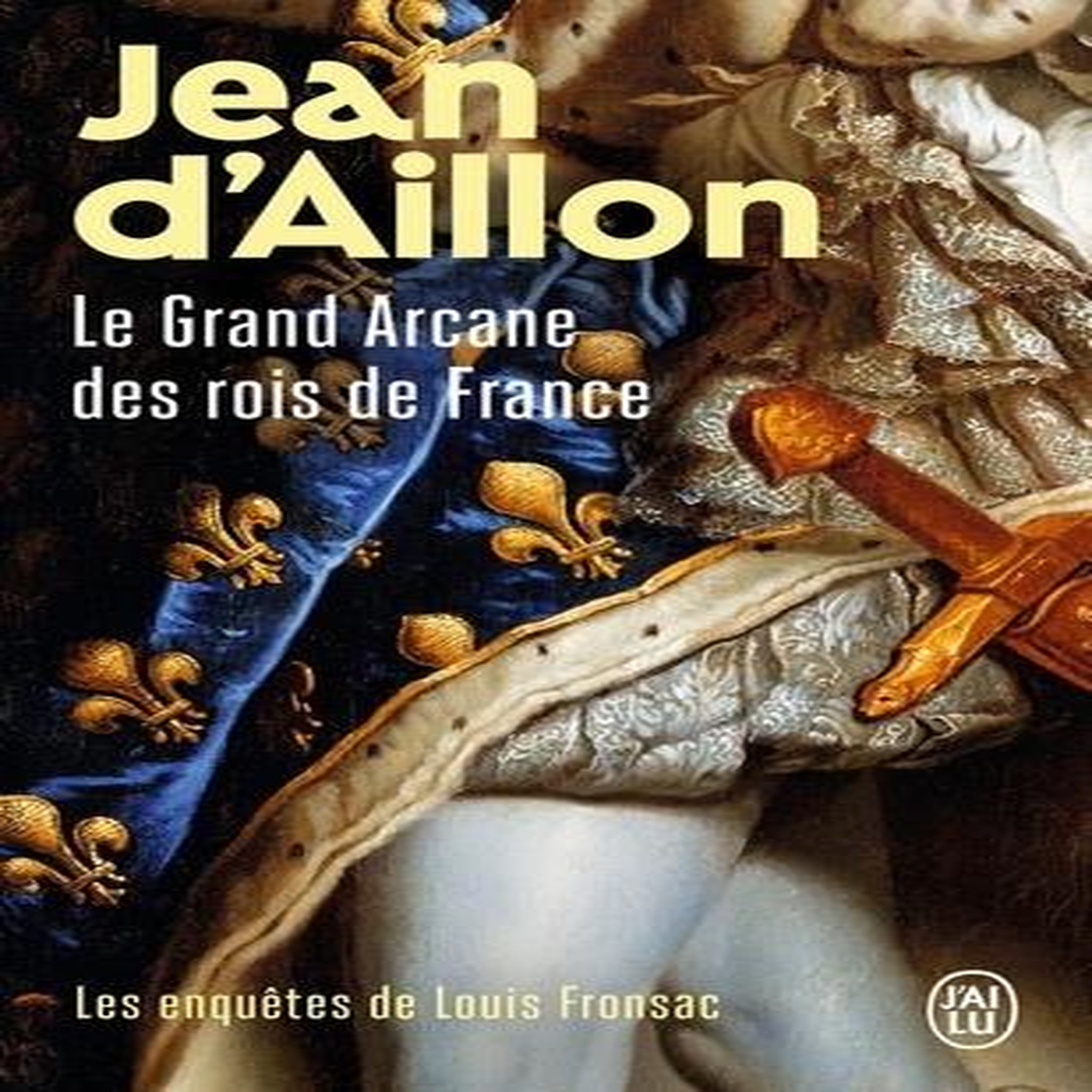 LES ENQUETES DE LOUIS FRONSAC : LE GRAND ARCANE DES ROIS DE FRANCE. LA VERITE SUR L'AIGUILLE CREUSE, Aillon Jean d'