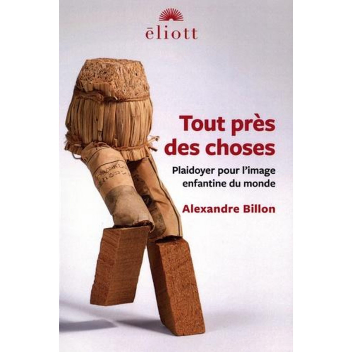 TOUT PRES DES CHOSES. PLAIDOYER POUR L'IMAGE ENFANTINE DU MONDE, Billon Alexandre