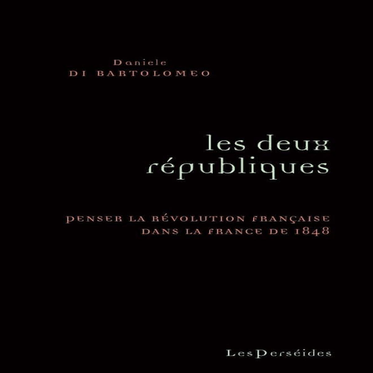LES DEUX REPUBLIQUES. PENSER LA REVOLUTION DANS LA FRANCE DE 1848, Di Bartolomeo Daniele