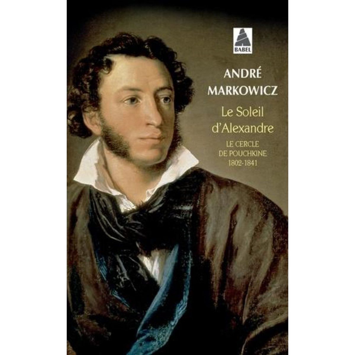 LE SOLEIL D'ALEXANDRE. LE CERCLE DE POUCHKINE 1802-1841, Markowicz André