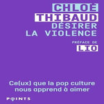 DESIRER LA VIOLENCE. CE(UX) QUE LA POP CULTURE NOUS APPREND A AIMER, Thibaud Chloé