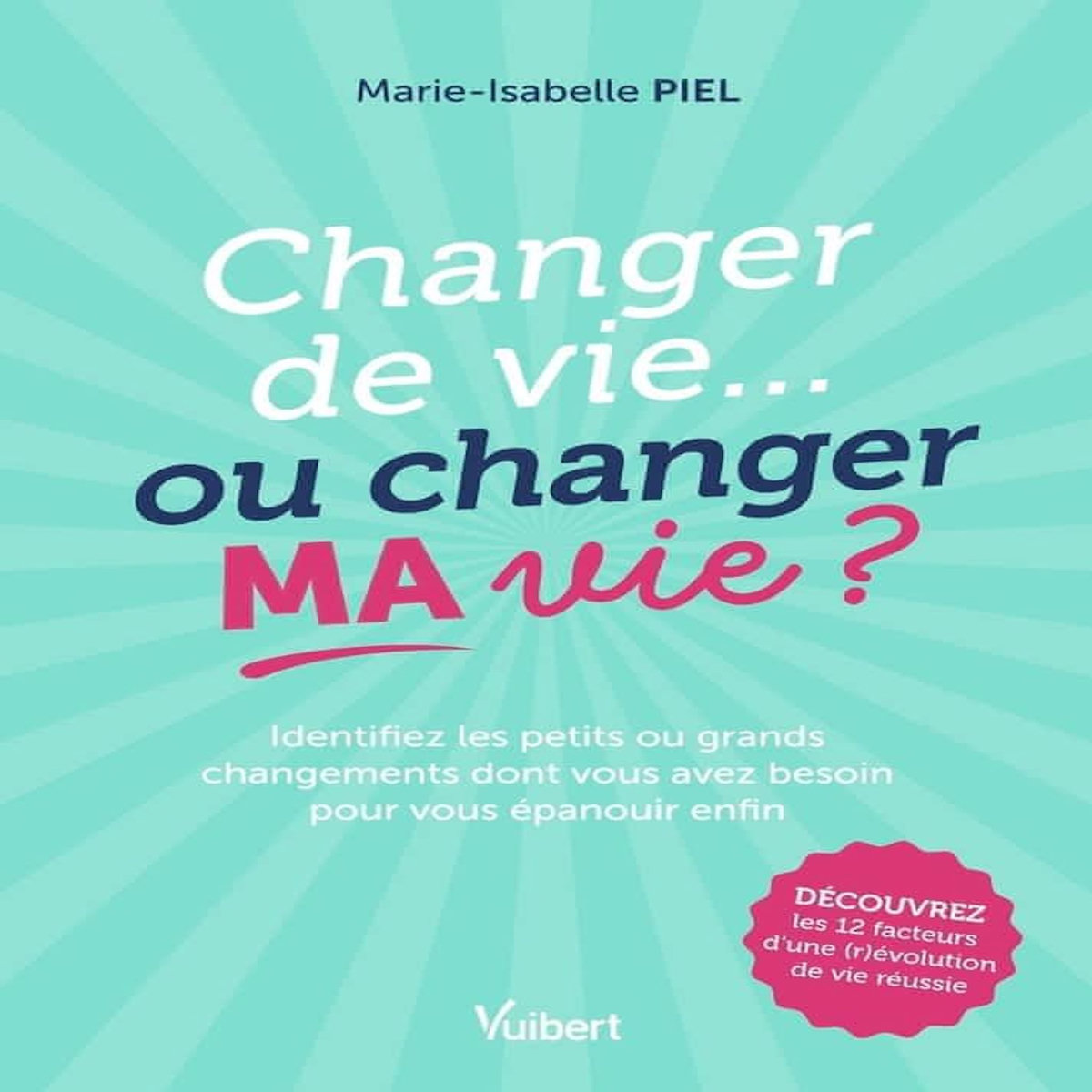CHANGER DE VIE... OU CHANGER MA VIE ? IDENTIFIEZ LES PETITS OU GRANDS CHANGEMENTS DONT VOUS AVEZ BESOIN POUR VOUS EPANOUIR ENFIN, Piel Marie-Isabelle