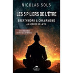 LES 5 PILIERS DE L'ETRE. BREATHWORK & CHAMANISME AU SERVICE DU CORPS, DU COEUR, DU MENTAL, DE L'AME ET DE L'ESPRIT, Sols Nicolas