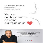 VOTRE ORDONNANCE CARDIO AU FEMININ. COMPRENDRE, AGIR ET PREVENIR, POUR QUE LES FEMMES NE MEURENT PLUS PRECOCEMENT DE LEUR COEUR, Setbon Pierre