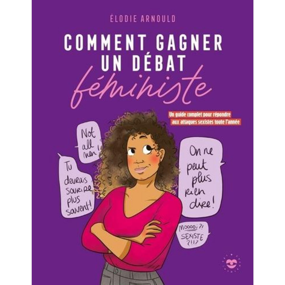 COMMENT GAGNER UN DEBAT FEMINISTE. UN GUIDE COMPLET POUR REPONDRE AUX ATTAQUES SEXISTES TOUTE L'ANNEE, Arnould Elodie