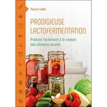 PRODIGIEUSE LACTOFERMENTATION. PRODUIRE FACILEMENT A LA MAISON DES ALIMENTS VIVANTS, Labbé Pascal