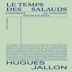 LE TEMPS DES SALAUDS. COMMENT LE FASCISME DEVIENT REEL, Jallon Hugues