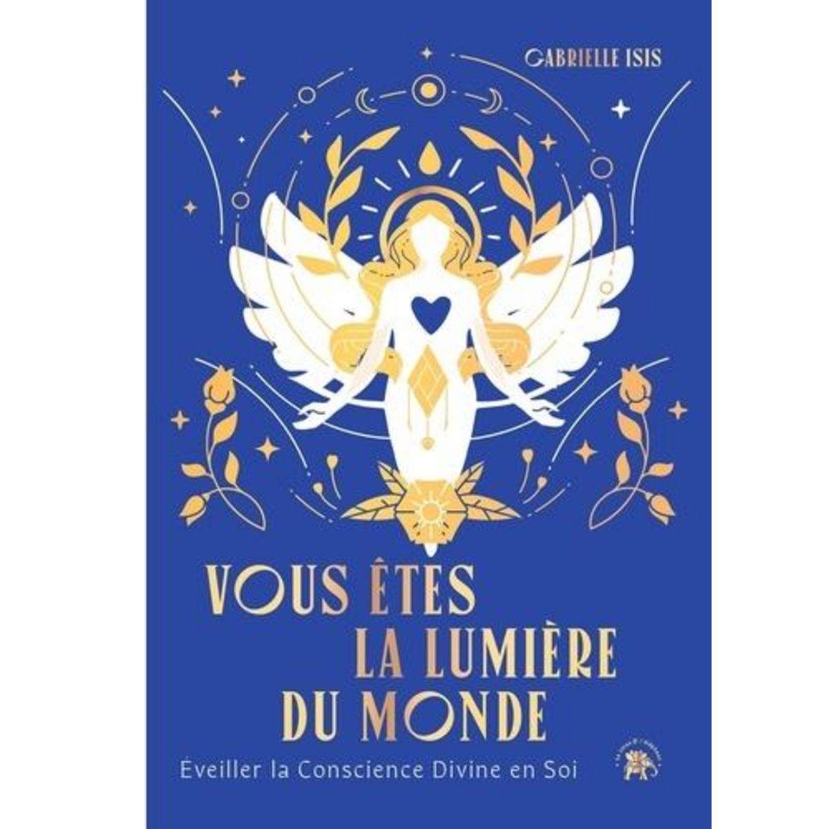 VOUS ETES LA LUMIERE DU MONDE. EVEILLER LA CONSCIENCE DIVINE EN SOI, Isis Gabrielle