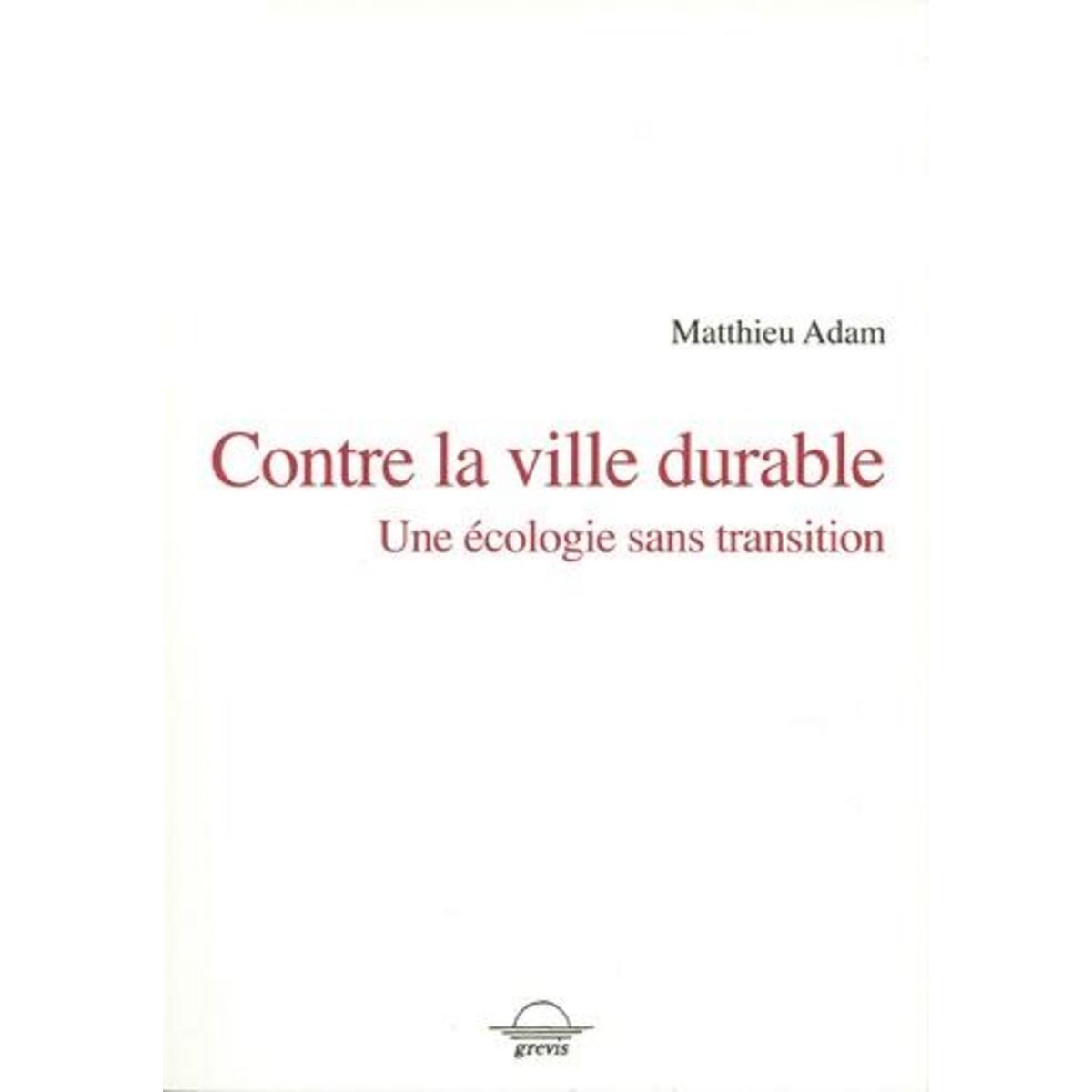 CONTRE LA VILLE DURABLE. UNE ECOLOGIE SANS TRANSITION, Adam Matthieu