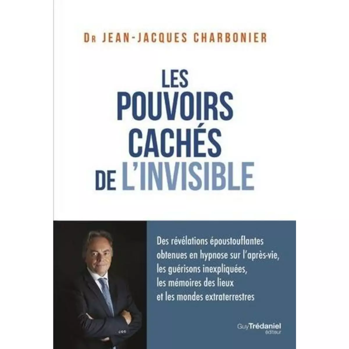  LES POUVOIRS CACHES DE L'INVISIBLE. DES REVELATIONS EPOUSTOUFLANTES OBTENUES EN HYPNOSE SUR L'APRES-VIE, LES GUERISONS INEXPLIQUEES, LES MEMOIRES DES LIEUX ET LES MONDES EXTRATERRESTRES, Charbonier Jean-Jacques