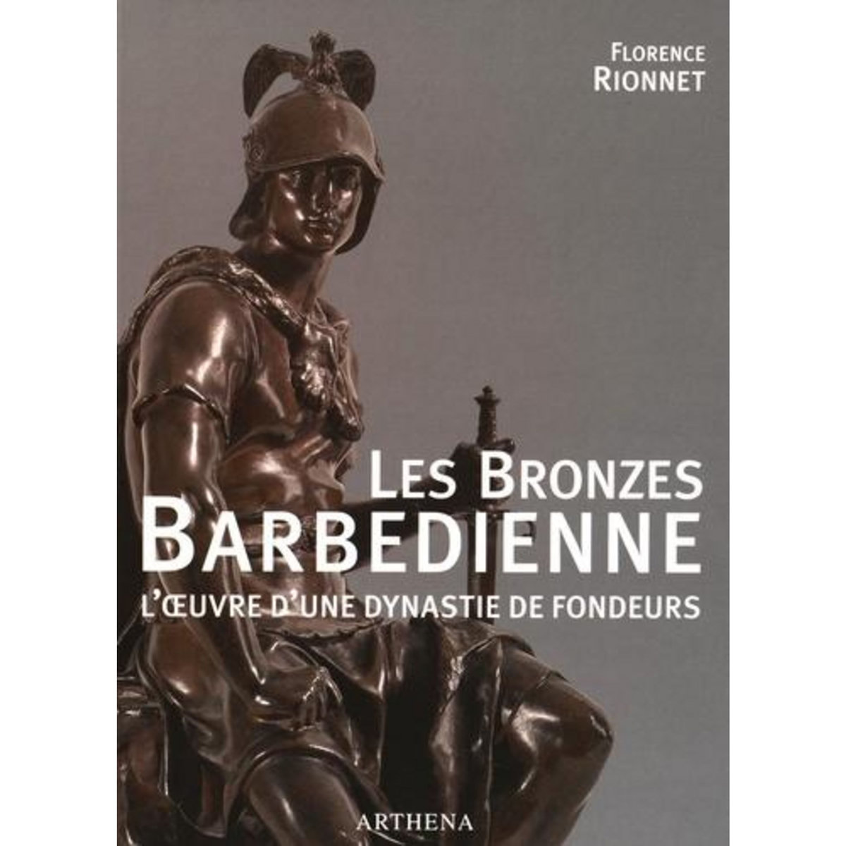 LES BRONZES BARBEDIENNE. L'OEUVRE D'UNE DYNASTIE DE FONDEURS (1834-1954), Rionnet Florence
