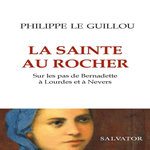 LA SAINTE AU ROCHER. SUR LES PAS DE BERNADETTE A LOURDES ET A NEVERS, Le Guillou Philippe