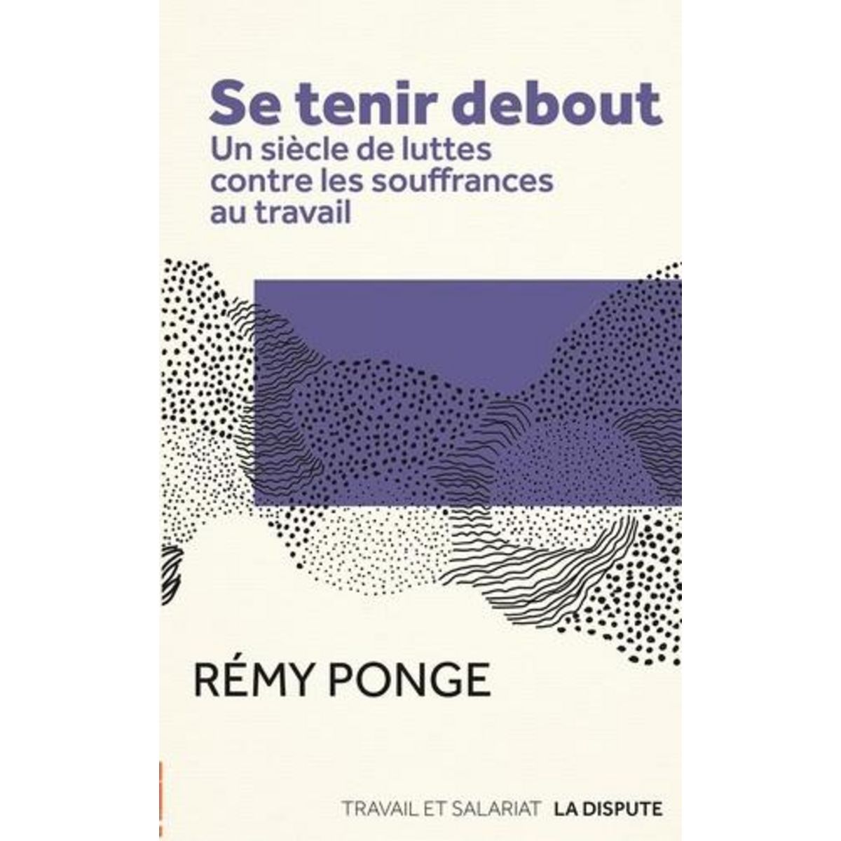 SE TENIR DEBOUT. UN SIECLE DE LUTTES CONTRE LES SOUFFRANCES AU TRAVAIL, Ponge Rémy