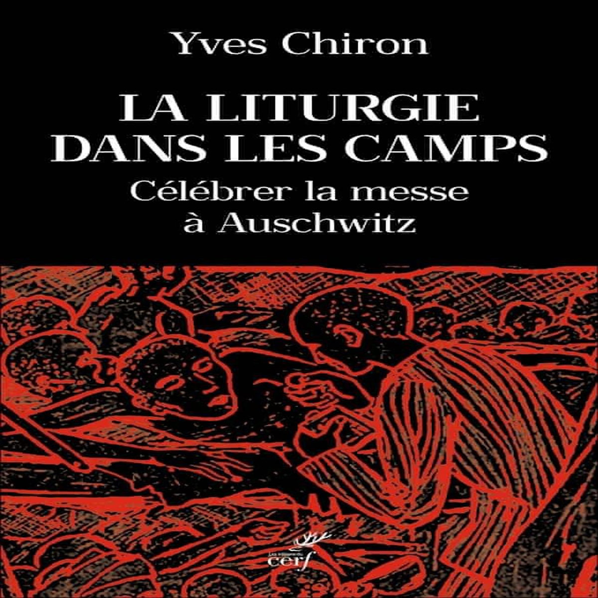LA LITURGIE DANS LES CAMPS. CELEBRER LA MESSE A AUSCHWITZ, Chiron Yves