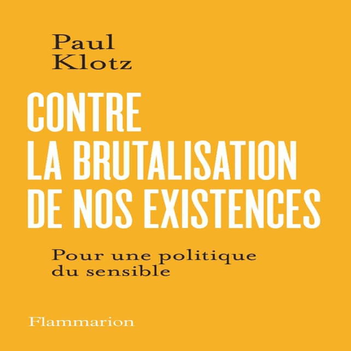 CONTRE LA BRUTALISATION DE NOS EXISTENCES. POUR UNE POLITIQUE DU SENSIBLE, Klotz Paul