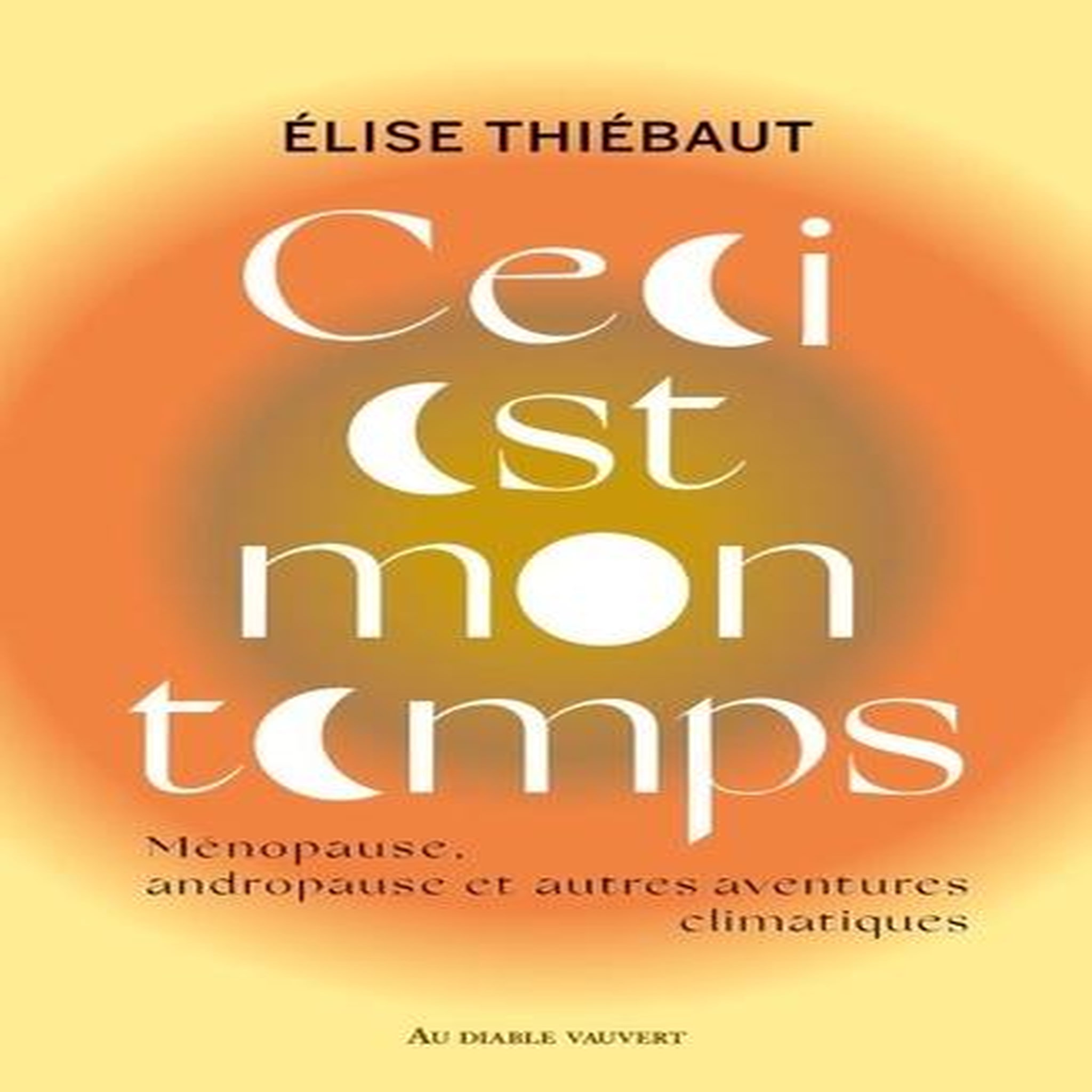 CECI EST MON TEMPS. MENOPAUSE, ANDROPAUSE ET AUTRES AVENTURES CLIMATIQUES, Thiébaut Elise