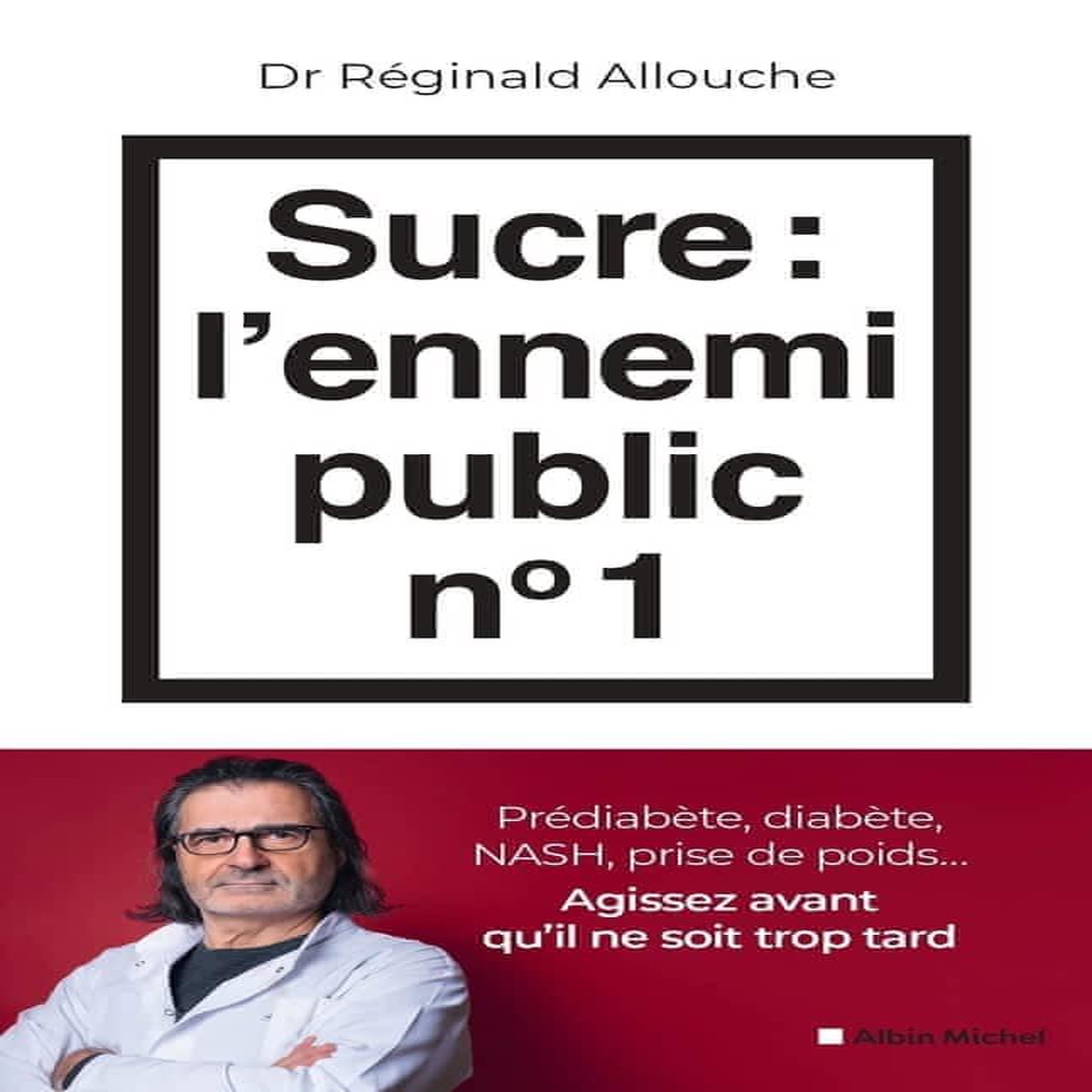 SUCRE : L'ENNEMI PUBLIC N°1. PREDIABETE, DIABETE, FOIE GRAS, PRISE DE POIDS... AGISSEZ AVANT QU'IL NE SOIT TROP TARD, Allouche Réginald