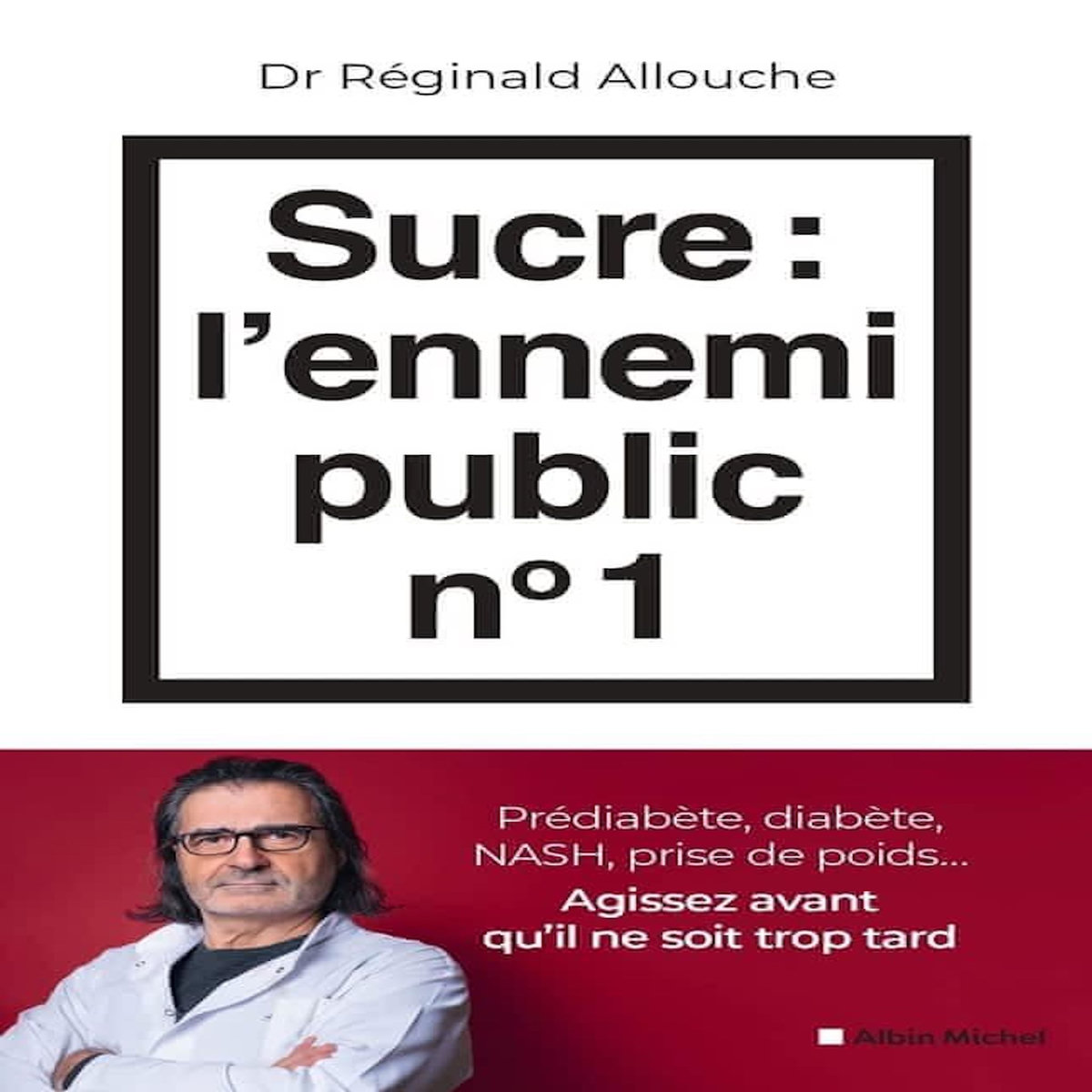 SUCRE : L'ENNEMI PUBLIC N°1. PREDIABETE, DIABETE, FOIE GRAS, PRISE DE POIDS... AGISSEZ AVANT QU'IL NE SOIT TROP TARD, Allouche Réginald