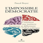 L'IMPOSSIBLE DEMOCRATIE. COMMENT NOS INSTINCTS FACONNENT ET DEFORMENT L'IDEAL POLITIQUE, Boyer Pascal