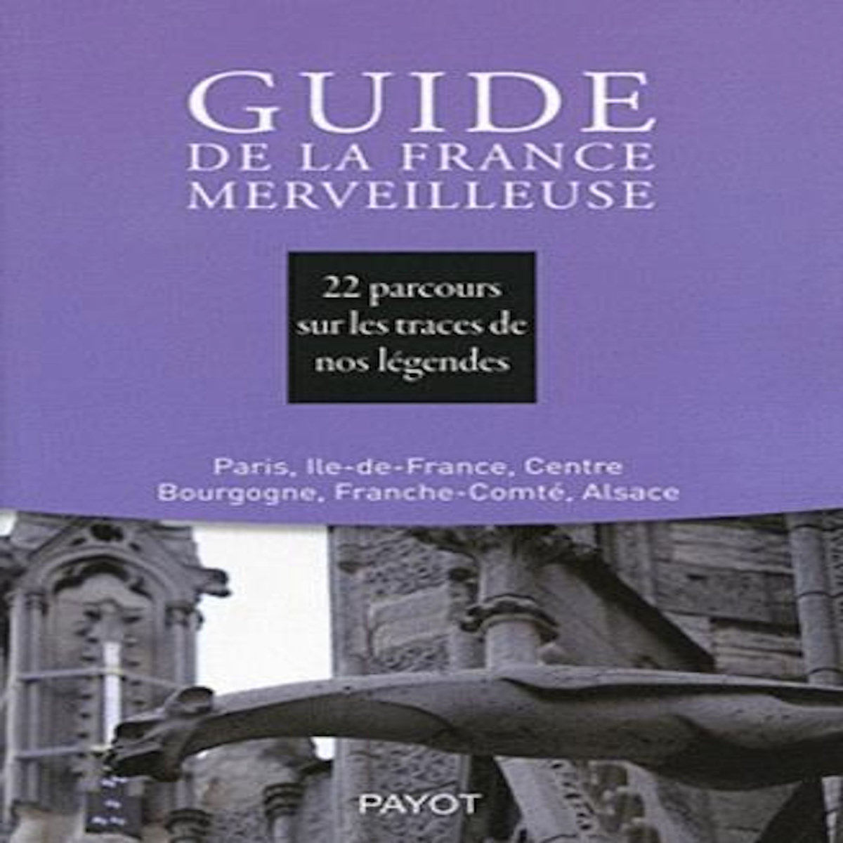 GUIDE DE LA FRANCE MERVEILLEUSE. 22 PARCOURS SUR LES TRACES DE NOS LEGENDES : PARIS, ILE-DE-FRANCE, CENTRE BOURGOGNE, FRANCHE-COMTE, ALSACE, Société Mythologie Française