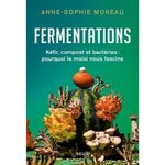 FERMENTATIONS. KEFIR, COMPOST ET BACTERIES : POURQUOI LE MOISI NOUS FASCINE, Moreau Anne-Sophie