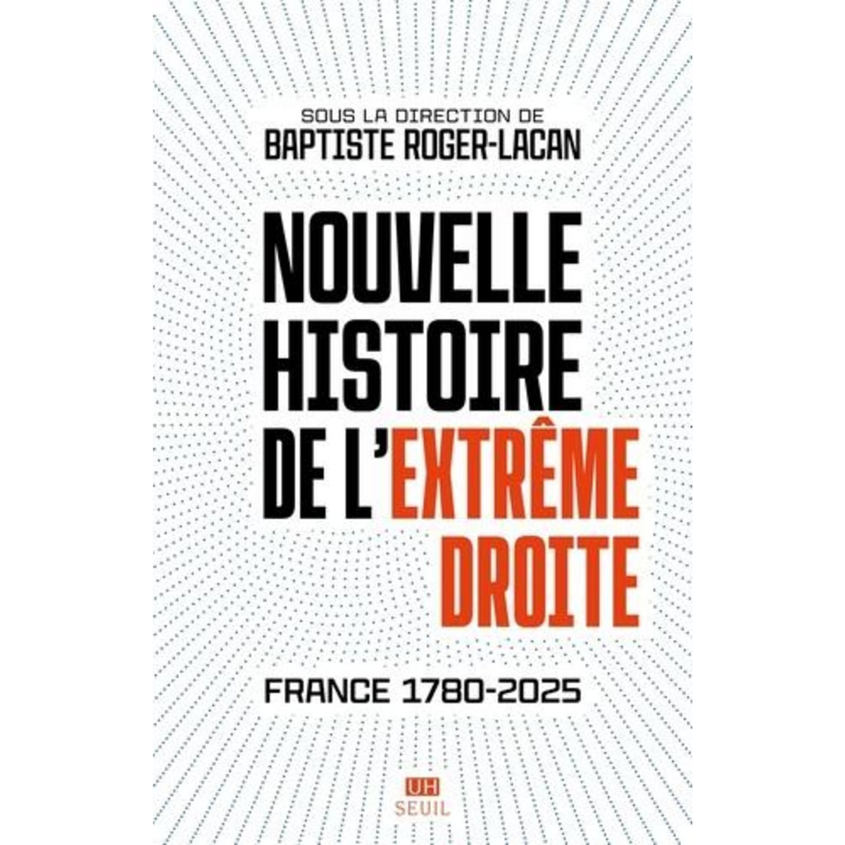 NOUVELLE HISTOIRE DE L'EXTREME DROITE. FRANCE 1780-2025, Roger-Lacan Baptiste