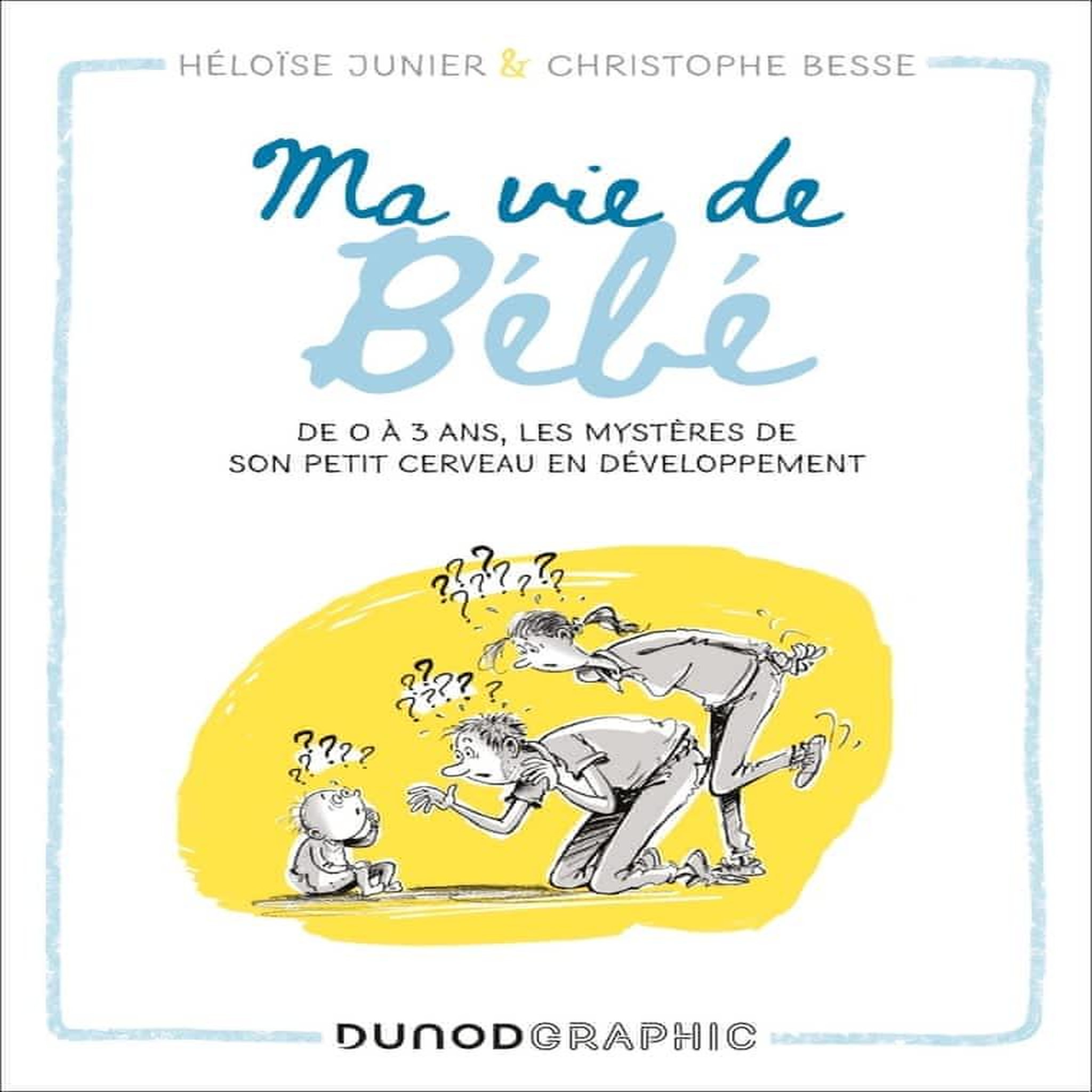 MA VIE DE BEBE. DE 0 A 3 ANS, LES MYSTERES DE SON PETIT CERVEAU EN DEVELOPPEMENT, Junier Héloïse