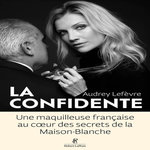 LA CONFIDENTE. UNE MAQUILLEUSE FRANCAISE AU COEUR DES SECRETS DE LA MAISON-BLANCHE, Lefèvre Audrey