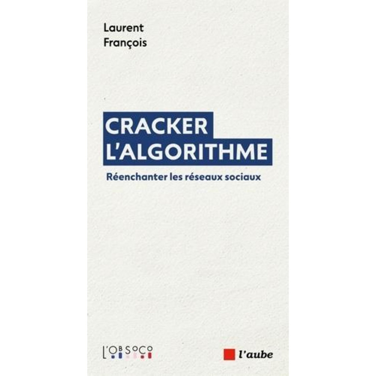 CRACKER L'ALGORITHME. REENCHANTER LES RESEAUX SOCIAUX, François Laurent