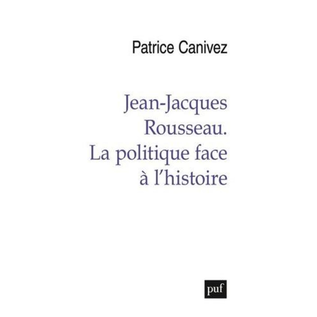 JEAN-JACQUES ROUSSEAU. LA POLITIQUE FACE A L'HISTOIRE, Canivez Patrice