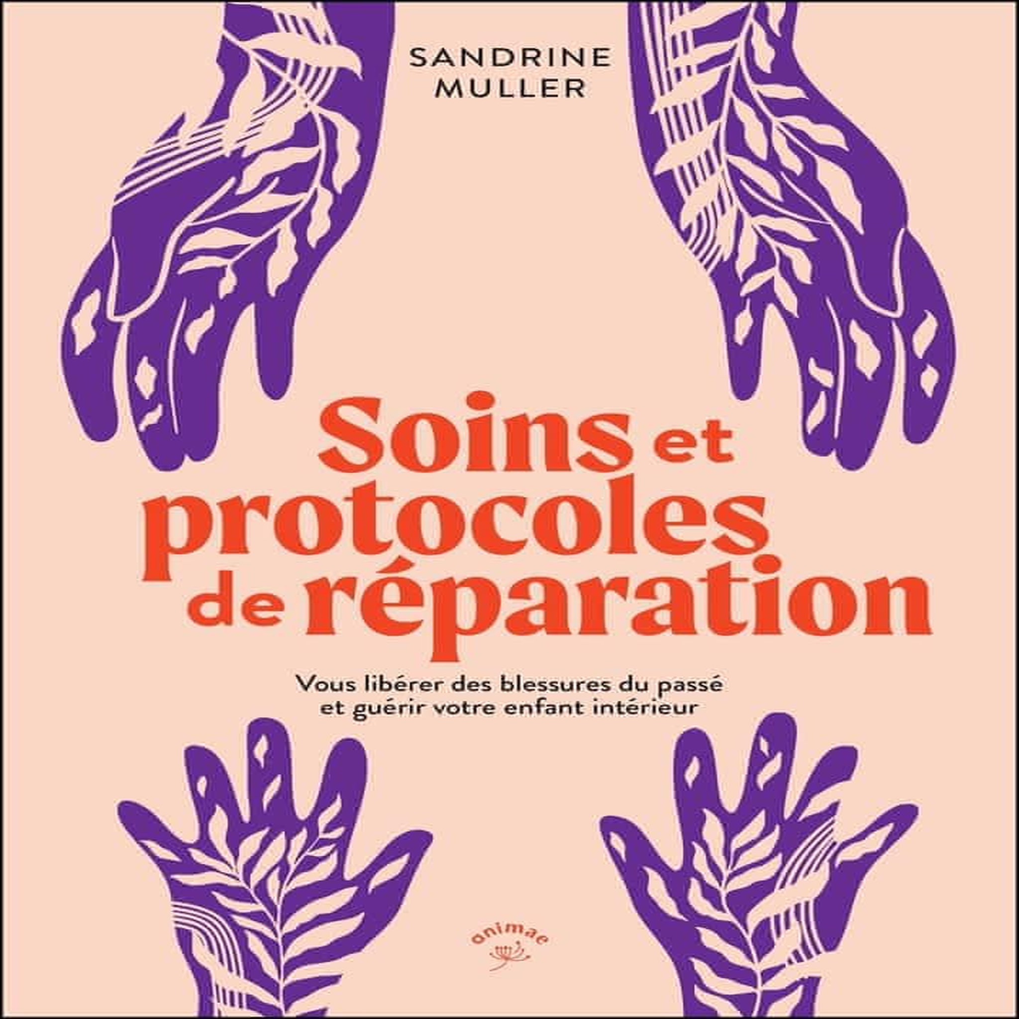 SOINS ET PROTOCOLES DE REPARATION. VOUS LIBERER DES BLESSURES DU PASSE ET GUERIR VOTRE ENFANT INTERIEUR, Muller Sandrine