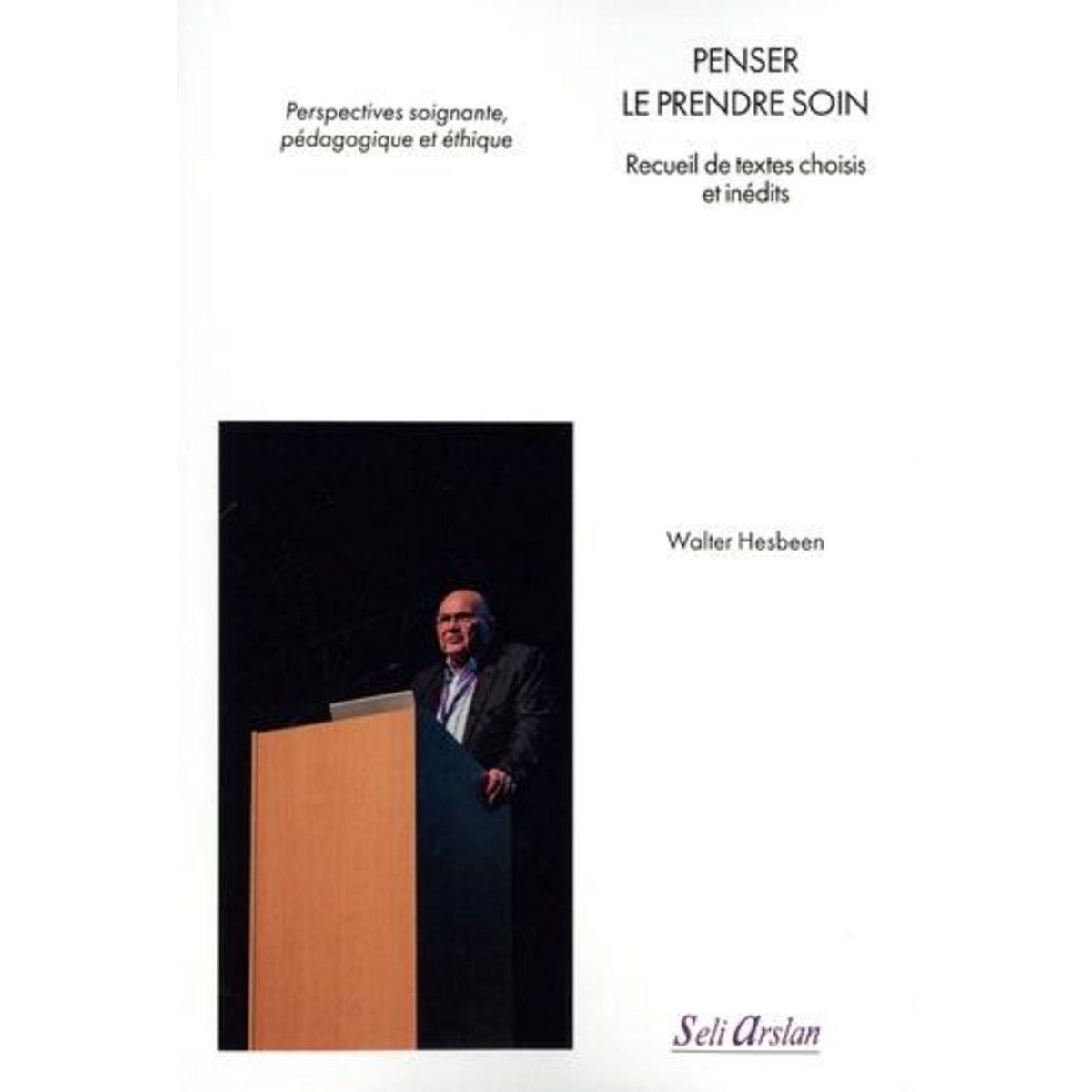 PENSER LE PRENDRE SOIN. RECUEIL DE TEXTES CHOISIS ET INEDITS - PERSPECTIVES SOIGNANTE, PEDAGOGIQUE ET ETHIQUE, Hesbeen Walter