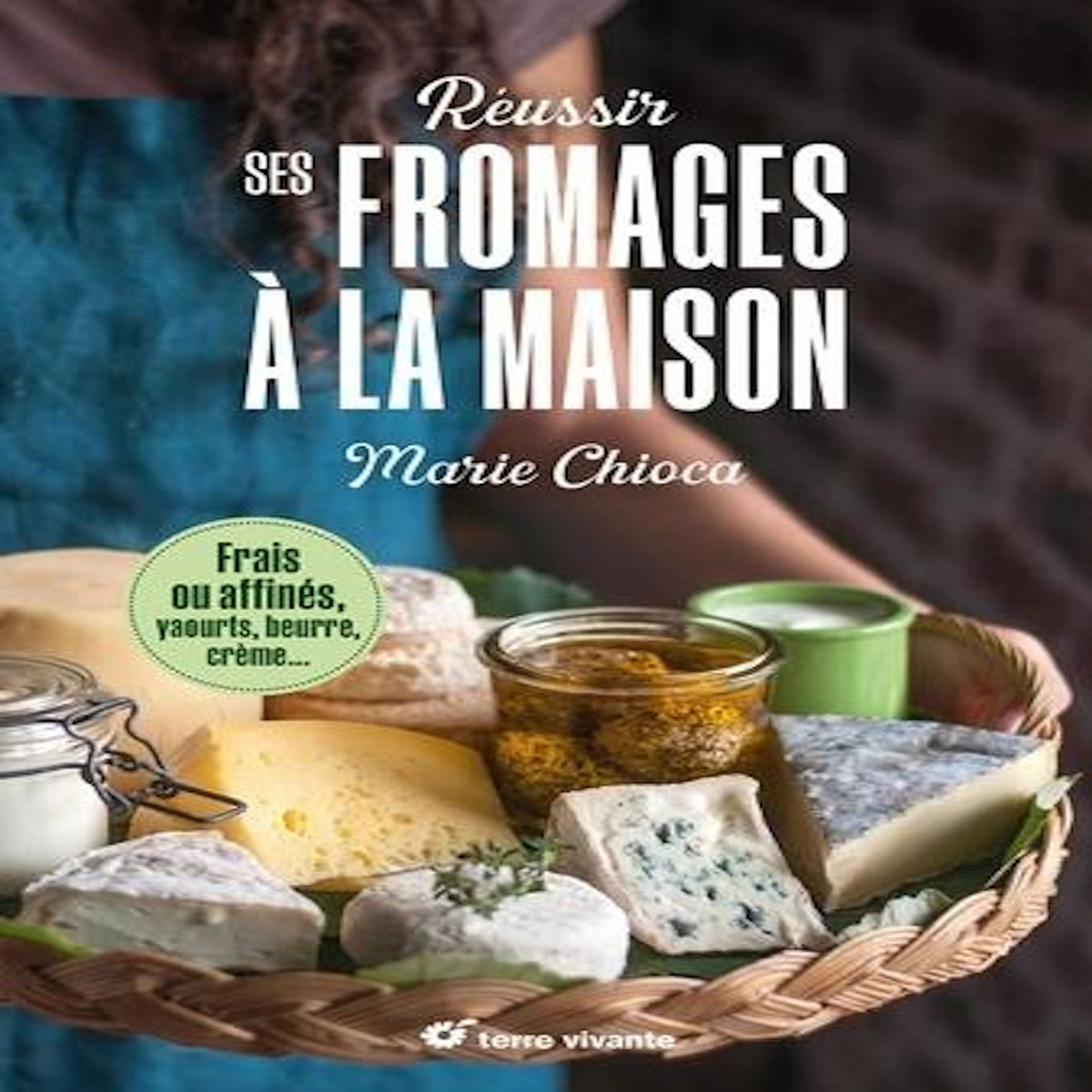 REUSSIR SES FROMAGES A LA MAISON. FRAIS OU AFFINES, YAOURTS, BEURRE, CREME, Chioca Marie