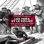 LES FERS ET LE FOUET. UNE HISTOIRE RAISONNEE DE L'ESCLAVAGE, Hugeux Vincent