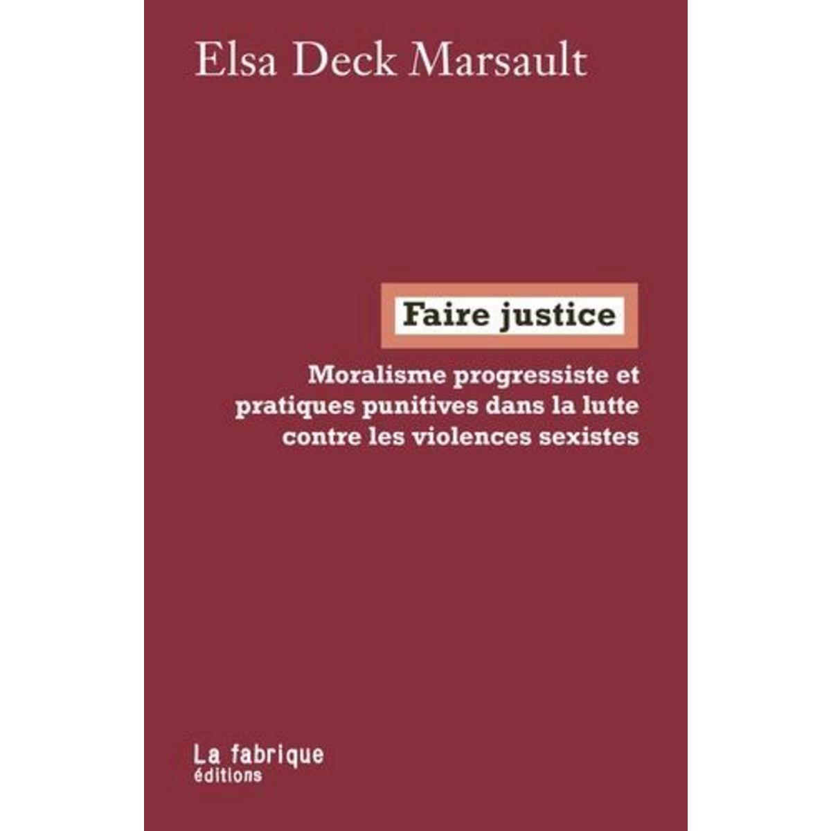 FAIRE JUSTICE. MORALISME PROGRESSISTE ET PRATIQUES PUNITIVES DANS LA LUTTE CONTRE LES VIOLENCES SEXISTES, Deck Marsault Elsa