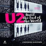 U2 : UNTIL THE END OF THE WORLD. L'HISTOIRE ILLUSTREE, Morgan Bradley