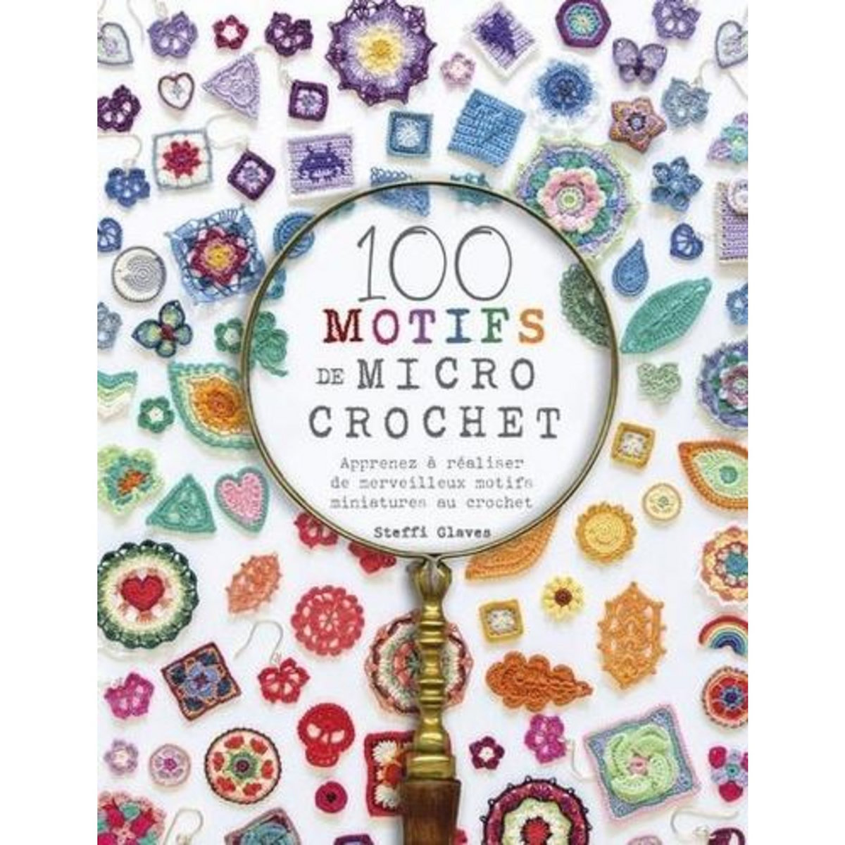 100 MOTIFS DE MICRO CROCHET. APPRENEZ A REALISER DE MERVEILLEUX MOTIFS MINIATURES AU CROCHET, Glaves Steffi
