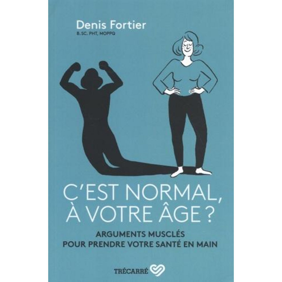 C'EST NORMAL, A VOTRE AGE ? ARGUMENTS MUSCLES POUR PRENDRE VOTRE SANTE EN MAIN, Fortier Denis