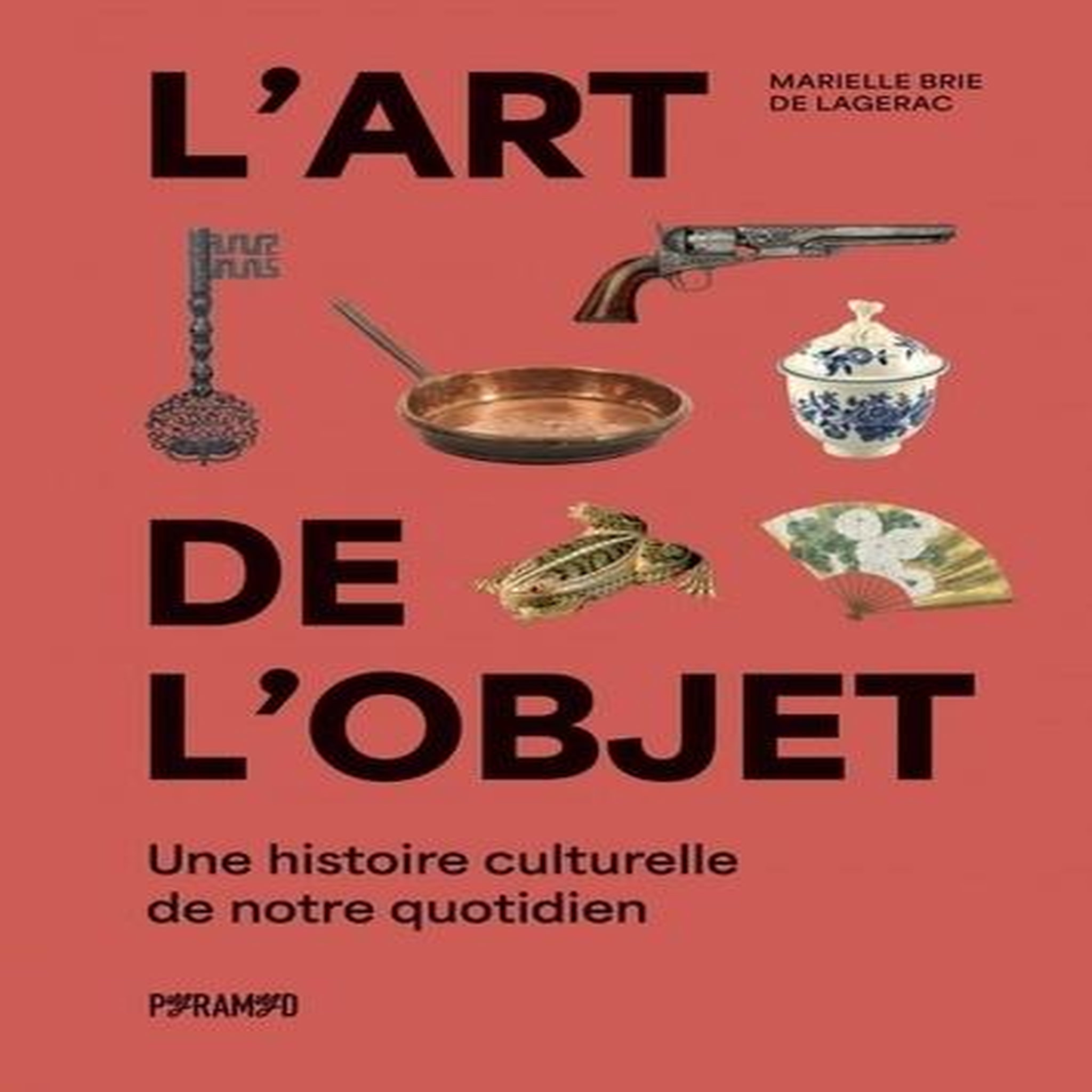 L'ART DE L'OBJET. UNE HISTOIRE CULTURELLE DE NOTRE QUOTIDIEN, Brie de Lagerac Marielle