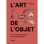 L'ART DE L'OBJET. UNE HISTOIRE CULTURELLE DE NOTRE QUOTIDIEN, Brie de Lagerac Marielle