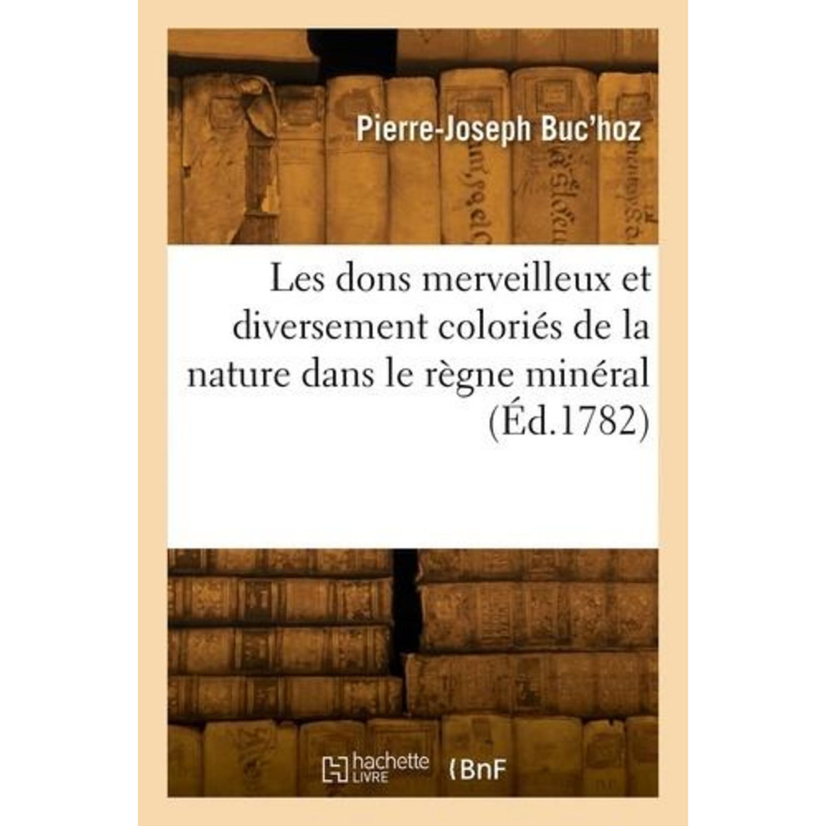 LES DONS MERVEILLEUX ET DIVERSEMENT COLORIES DE LA NATURE DANS LE REGNE MINERAL, Buc'hoz-p J