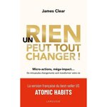UN RIEN PEUT TOUT CHANGER ! MICRO-ACTIONS, MEGA-IMPACT... DE MINUSCULES CHANGEMENTS VONT TRANSFORMER VOTRE VIE, Clear James