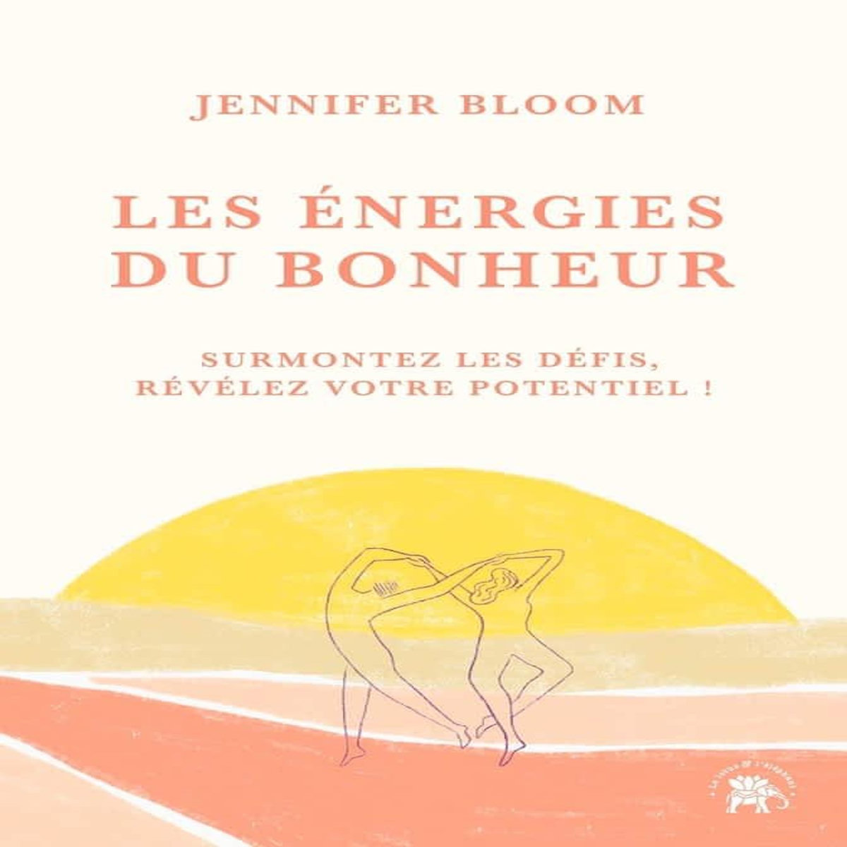LES ENERGIES DU BONHEUR. SURMONTEZ LES DEFIS, REVELEZ VOTRE POTENTIEL !, Bloom Jennifer