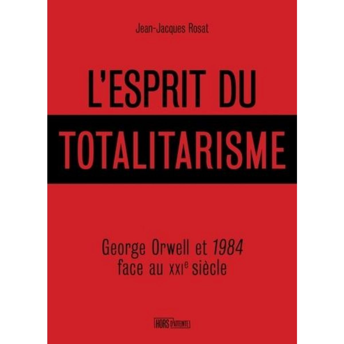 L'ESPRIT DU TOTALITARISME. GEORGE ORWELL ET 1984 FACE AU XXIE SIECLE, Rosat Jean-Jacques