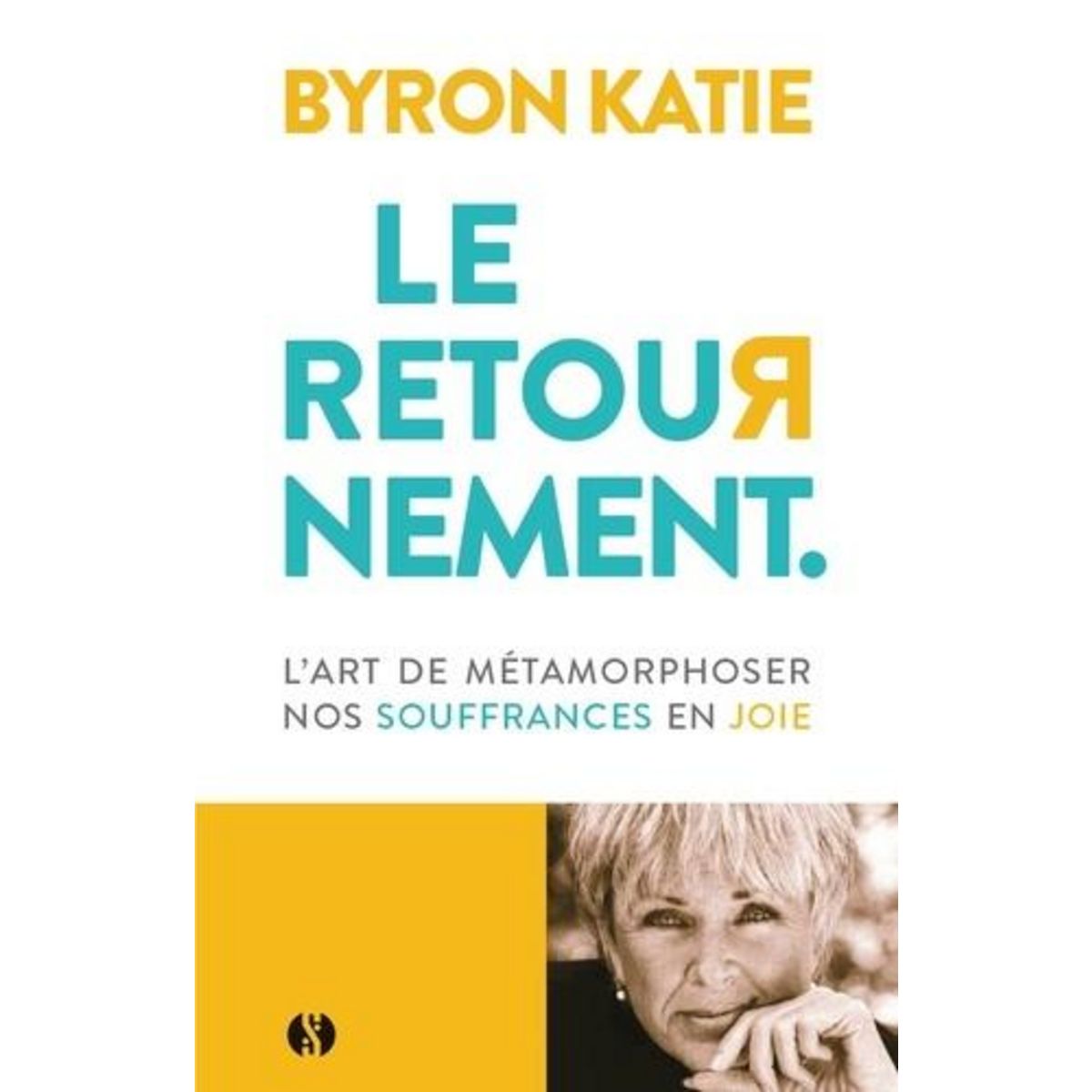 LE RETOURNEMENT. L'ART DE METAMORPHOSER NOS SOUFFRANCES EN JOIE, Byron Katie