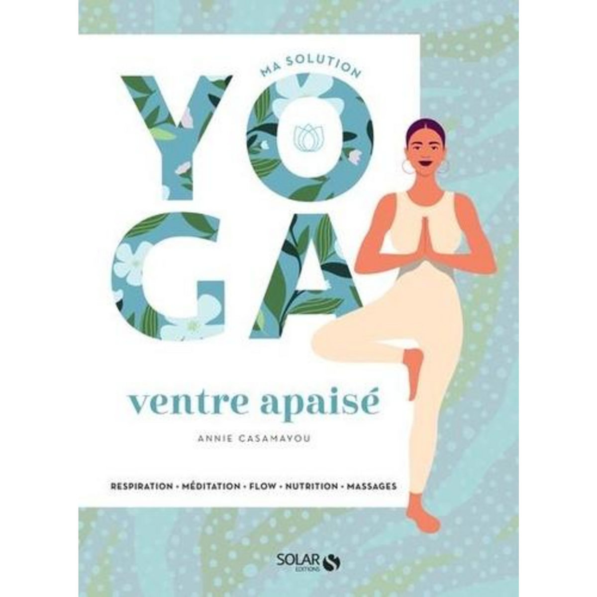 MA SOLUTION YOGA VENTRE APAISE. RESPIRATION, MEDITATION, FLOW, NUTRITION, MASSAGES, Casamayou Annie